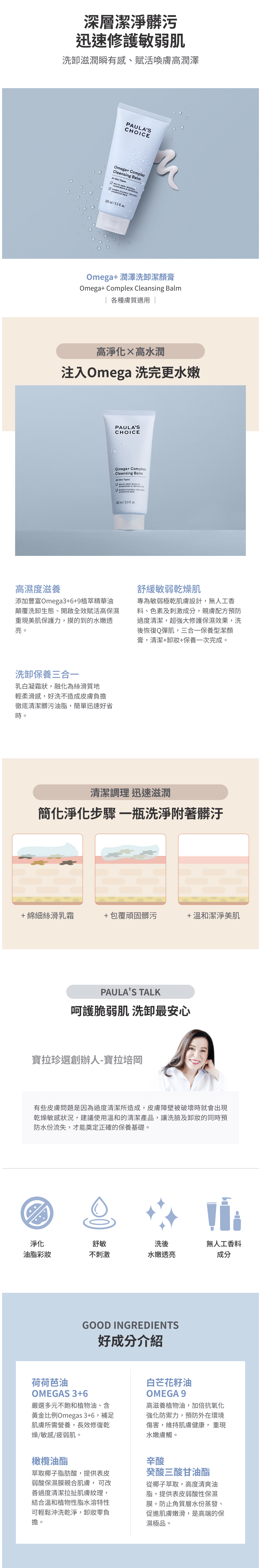 敏感肌指定洗卸膏，蘊含三重Omega3,6,9脂肪酸，深層清潔、軟化毛孔與角質，溫和帶走彩妝，留下清爽潔淨膚觸。

+深入潔淨毛孔髒汙，同時修護肌膚屏障
+添加荷荷芭籽油、白芒花籽油等滋養成分